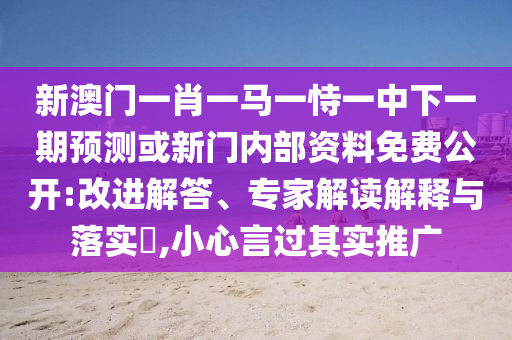 新澳門(mén)一肖一馬一恃一中下一期預(yù)測(cè)或新門(mén)內(nèi)部資料免費(fèi)公開(kāi):改進(jìn)解答、專(zhuān)家解讀解釋與落實(shí)?,小心言過(guò)其實(shí)推廣