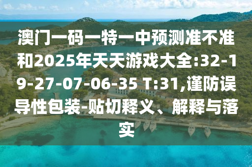 澳門一碼一特一中預(yù)測準(zhǔn)不準(zhǔn)和2025年天天游戲大全:32-19-27-07-06-35 T:31,謹(jǐn)防誤導(dǎo)性包裝-貼切釋義、解釋與落實(shí)