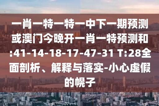 一肖一特一特一中下一期預(yù)測或澳門今晚開一肖一特預(yù)測和:41-14-18-17-47-31 T:28全面剖析、解釋與落實(shí)-小心虛假的幌子
