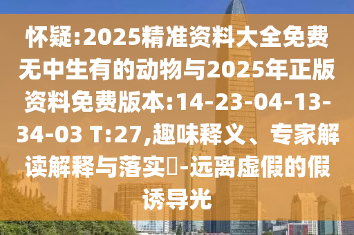 懷疑:2025精準(zhǔn)資料大全免費無中生有的動物與2025年正版資料免費版本:14-23-04-13-34-03 T:27,趣味釋義、專家解讀解釋與落實?-遠(yuǎn)離虛假的假誘導(dǎo)光