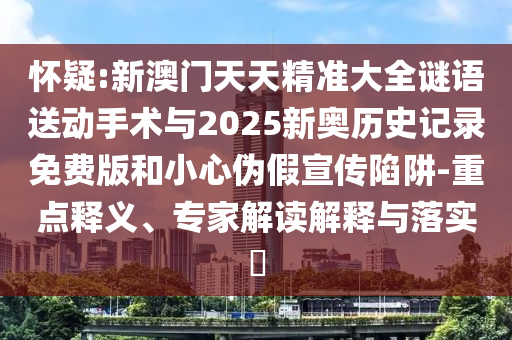 懷疑:新澳門天天精準(zhǔn)大全謎語送動手術(shù)與2025新奧歷史記錄免費(fèi)版和小心偽假宣傳陷阱-重點(diǎn)釋義、專家解讀解釋與落實(shí)?