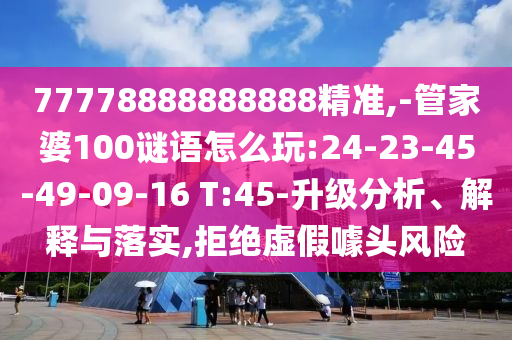 77778888888888精準,-管家婆100謎語怎么玩:24-23-45-49-09-16 T:45-升級分析、解釋與落實,拒絕虛假噱頭風(fēng)險
