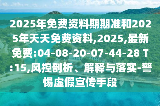 2025年免費資料期期準和2025年天天免費資料,2025,最新免費:04-08-20-07-44-28 T:15,風控剖析、解釋與落實-警惕虛假宣傳手段