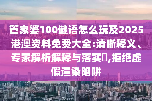 管家婆100謎語怎么玩及2025港澳資料免費大全:清晰釋義、專家解析解釋與落實?,拒絕虛假渲染陷阱
