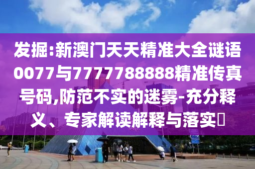 發(fā)掘:新澳門天天精準(zhǔn)大全謎語0077與7777788888精準(zhǔn)傳真號碼,防范不實的迷霧-充分釋義、專家解讀解釋與落實?