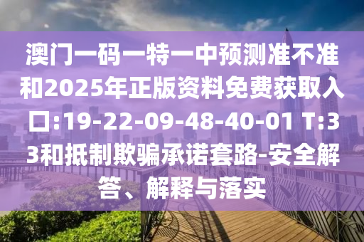 澳門一碼一特一中預(yù)測準(zhǔn)不準(zhǔn)和2025年正版資料免費獲取入口:19-22-09-48-40-01 T:33和抵制欺騙承諾套路-安全解答、解釋與落實