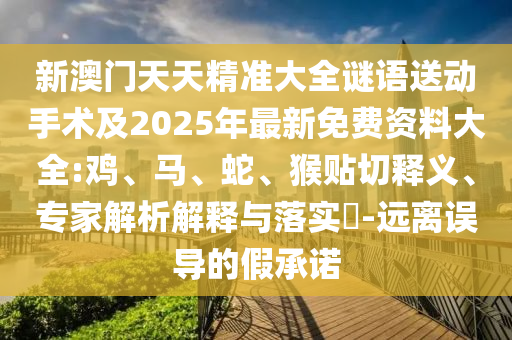 新澳門天天精準(zhǔn)大全謎語送動手術(shù)及2025年最新免費資料大全:雞、馬、蛇、猴貼切釋義、專家解析解釋與落實?-遠(yuǎn)離誤導(dǎo)的假承諾
