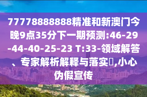 77778888888精準(zhǔn)和新澳門今晚9點(diǎn)35分下一期預(yù)測(cè):46-29-44-40-25-23 T:33-領(lǐng)域解答、專家解析解釋與落實(shí)?,小心偽假宣傳