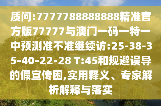 質(zhì)問(wèn):7777788888888精準(zhǔn)官方版77777與澳門一碼一特一中預(yù)測(cè)準(zhǔn)不準(zhǔn)繼續(xù)訪:25-38-35-40-22-28 T:45和規(guī)避誤導(dǎo)的假宣傳困,實(shí)用釋義、專家解析解釋與落實(shí)