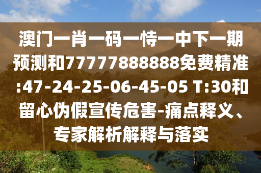 澳門一肖一碼一恃一中下一期預(yù)測和77777888888免費精準(zhǔn):47-24-25-06-45-05 T:30和留心偽假宣傳危害-痛點釋義、專家解析解釋與落實