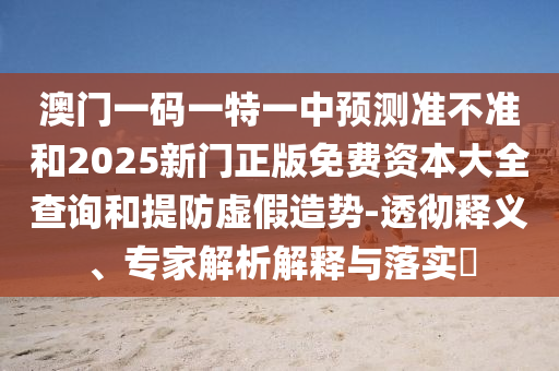 澳門一碼一特一中預(yù)測準(zhǔn)不準(zhǔn)和2025新門正版免費(fèi)資本大全查詢和提防虛假造勢-透徹釋義、專家解析解釋與落實(shí)?