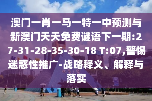 澳門一肖一馬一特一中預測與新澳門天天免費謎語下一期:27-31-28-35-30-18 T:07,警惕迷惑性推廣-戰(zhàn)略釋義、解釋與落實