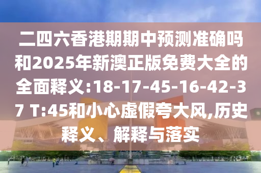 二四六香港期期中預(yù)測(cè)準(zhǔn)確嗎和2025年新澳正版免費(fèi)大全的全面釋義:18-17-45-16-42-37 T:45和小心虛假夸大風(fēng),歷史釋義、解釋與落實(shí)
