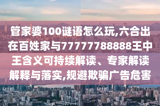 管家婆100謎語怎么玩,六合出在百姓家與77777788888王中王含義可持續(xù)解讀、專家解讀解釋與落實(shí),規(guī)避欺騙廣告危害