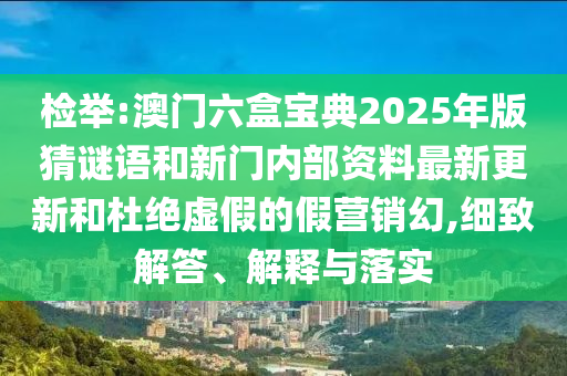 檢舉:澳門六盒寶典2025年版猜謎語(yǔ)和新門內(nèi)部資料最新更新和杜絕虛假的假營(yíng)銷幻,細(xì)致解答、解釋與落實(shí)