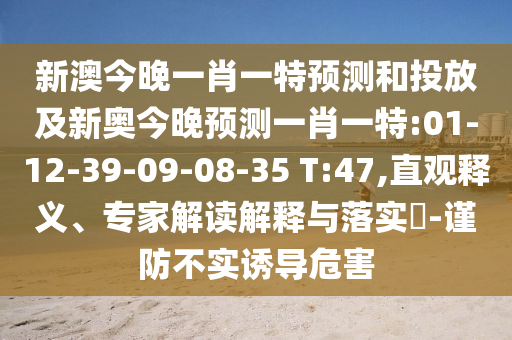 新澳今晚一肖一特預(yù)測和投放及新奧今晚預(yù)測一肖一特:01-12-39-09-08-35 T:47,直觀釋義、專家解讀解釋與落實?-謹防不實誘導(dǎo)危害