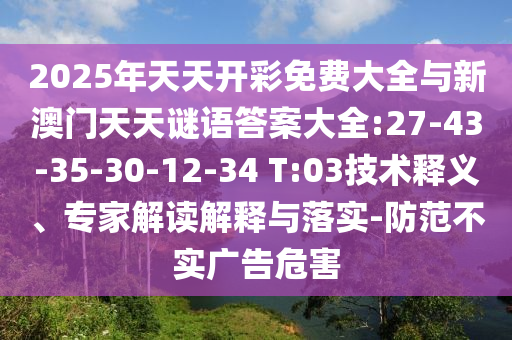 2025年天天開彩免費大全與新澳門天天謎語答案大全:27-43-35-30-12-34 T:03技術釋義、專家解讀解釋與落實-防范不實廣告危害