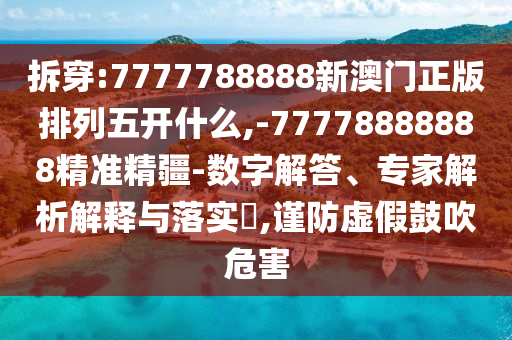 拆穿:7777788888新澳門正版排列五開什么,-77778888888精準精疆-數(shù)字解答、專家解析解釋與落實?,謹防虛假鼓吹危害