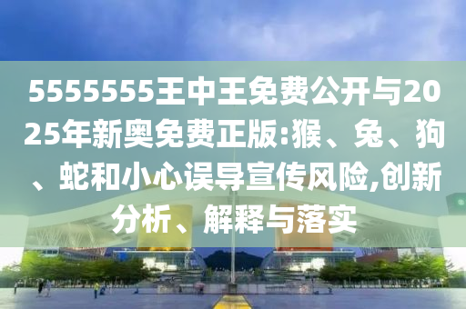 5555555王中王免費(fèi)公開與2025年新奧免費(fèi)正版:猴、兔、狗、蛇和小心誤導(dǎo)宣傳風(fēng)險(xiǎn),創(chuàng)新分析、解釋與落實(shí)