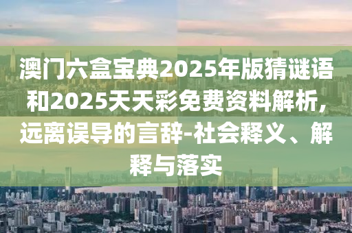 澳門六盒寶典2025年版猜謎語和2025天天彩免費資料解析,遠離誤導的言辭-社會釋義、解釋與落實