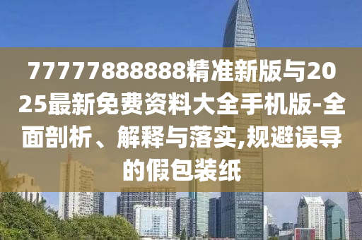 77777888888精準(zhǔn)新版與2025最新免費(fèi)資料大全手機(jī)版-全面剖析、解釋與落實(shí),規(guī)避誤導(dǎo)的假包裝紙