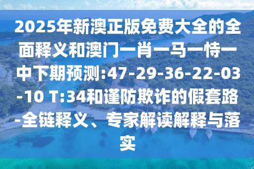 2025年新澳正版免費(fèi)大全的全面釋義和澳門(mén)一肖一馬一恃一中下期預(yù)測(cè):47-29-36-22-03-10 T:34和謹(jǐn)防欺詐的假套路-全鏈釋義、專(zhuān)家解讀解釋與落實(shí)