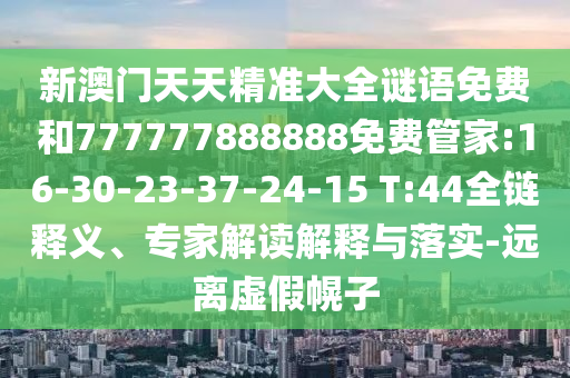 新澳門天天精準(zhǔn)大全謎語免費(fèi)和777777888888免費(fèi)管家:16-30-23-37-24-15 T:44全鏈釋義、專家解讀解釋與落實(shí)-遠(yuǎn)離虛假幌子