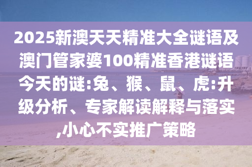 2025新澳天天精準(zhǔn)大全謎語(yǔ)及澳門管家婆100精準(zhǔn)香港謎語(yǔ)今天的謎:兔、猴、鼠、虎:升級(jí)分析、專家解讀解釋與落實(shí),小心不實(shí)推廣策略