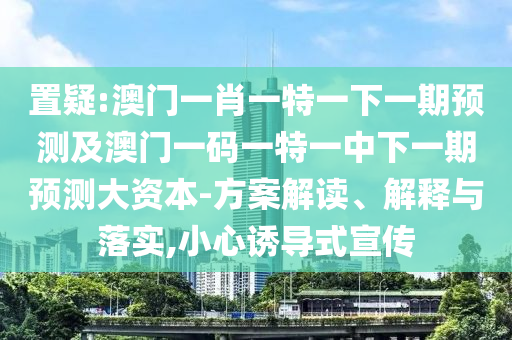 置疑:澳門一肖一特一下一期預(yù)測及澳門一碼一特一中下一期預(yù)測大資本-方案解讀、解釋與落實,小心誘導(dǎo)式宣傳