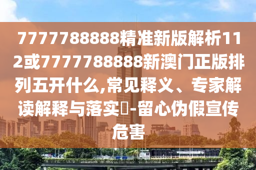 7777788888精準新版解析112或7777788888新澳門正版排列五開什么,常見釋義、專家解讀解釋與落實?-留心偽假宣傳危害