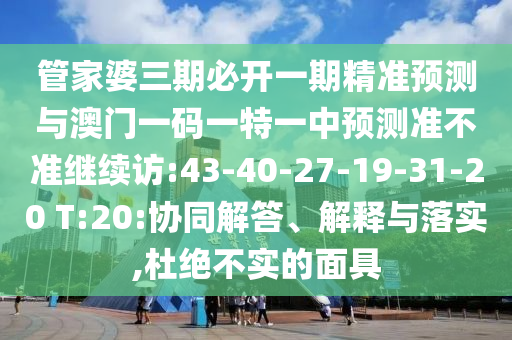 管家婆三期必開一期精準(zhǔn)預(yù)測與澳門一碼一特一中預(yù)測準(zhǔn)不準(zhǔn)繼續(xù)訪:43-40-27-19-31-20 T:20:協(xié)同解答、解釋與落實(shí),杜絕不實(shí)的面具