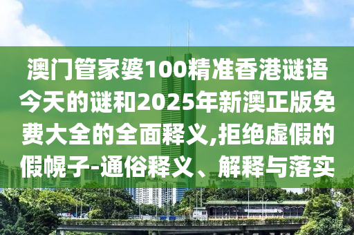 澳門管家婆100精準(zhǔn)香港謎語今天的謎和2025年新澳正版免費(fèi)大全的全面釋義,拒絕虛假的假幌子-通俗釋義、解釋與落實(shí)