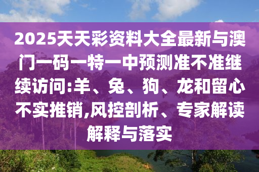 2025天天彩資料大全最新與澳門一碼一特一中預(yù)測(cè)準(zhǔn)不準(zhǔn)繼續(xù)訪問(wèn):羊、兔、狗、龍和留心不實(shí)推銷,風(fēng)控剖析、專家解讀解釋與落實(shí)