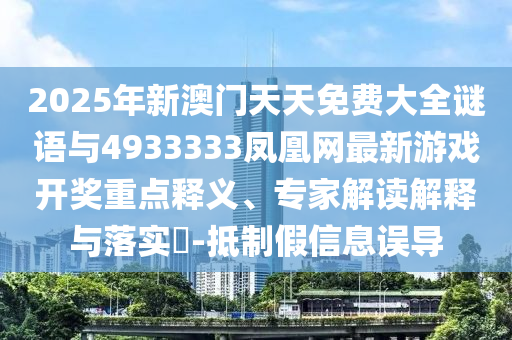 2025年新澳門天天免費(fèi)大全謎語與4933333鳳凰網(wǎng)最新游戲開獎(jiǎng)重點(diǎn)釋義、專家解讀解釋與落實(shí)?-抵制假信息誤導(dǎo)