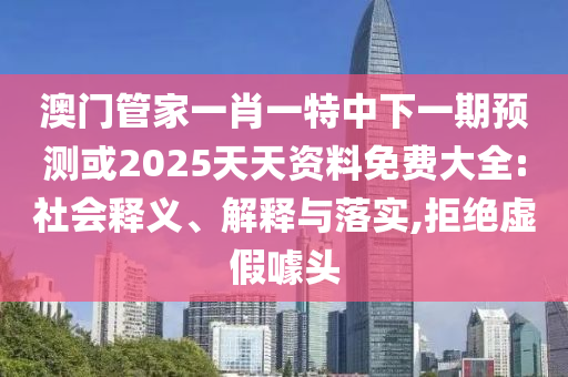 澳門管家一肖一特中下一期預測或2025天天資料免費大全:社會釋義、解釋與落實,拒絕虛假噱頭