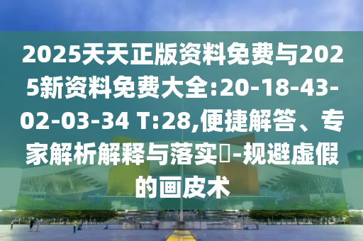 2025天天正版資料免費(fèi)與2025新資料免費(fèi)大全:20-18-43-02-03-34 T:28,便捷解答、專家解析解釋與落實(shí)?-規(guī)避虛假的畫皮術(shù)