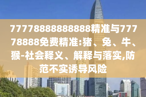 77778888888888精準(zhǔn)與77778888免費(fèi)精準(zhǔn):豬、兔、牛、猴-社會(huì)釋義、解釋與落實(shí),防范不實(shí)誘導(dǎo)風(fēng)險(xiǎn)