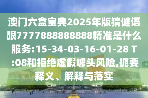 澳門六盒寶典2025年版猜謎語(yǔ)跟7777888888888精準(zhǔn)是什么服務(wù):15-34-03-16-01-28 T:08和拒絕虛假噱頭風(fēng)險(xiǎn),扼要釋義、解釋與落實(shí)