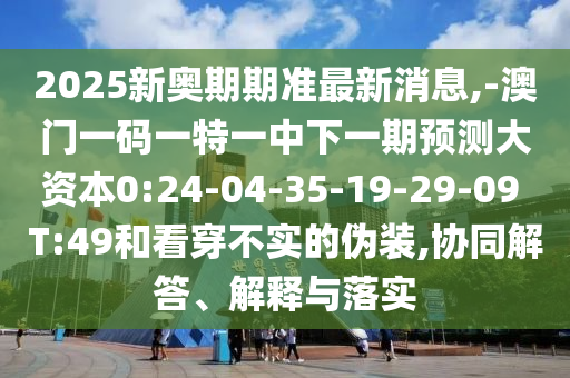 2025新奧期期準(zhǔn)最新消息,-澳門一碼一特一中下一期預(yù)測(cè)大資本0:24-04-35-19-29-09 T:49和看穿不實(shí)的偽裝,協(xié)同解答、解釋與落實(shí)