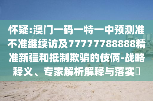 懷疑:澳門(mén)一碼一特一中預(yù)測(cè)準(zhǔn)不準(zhǔn)繼續(xù)訪及77777788888精準(zhǔn)新疆和抵制欺騙的伎倆-戰(zhàn)略釋義、專(zhuān)家解析解釋與落實(shí)?