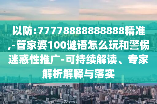 以防:77778888888888精準(zhǔn),-管家婆100謎語怎么玩和警惕迷惑性推廣-可持續(xù)解讀、專家解析解釋與落實