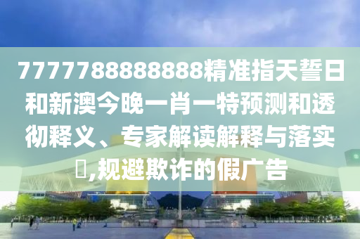 7777788888888精準(zhǔn)指天誓日和新澳今晚一肖一特預(yù)測和透徹釋義、專家解讀解釋與落實?,規(guī)避欺詐的假廣告