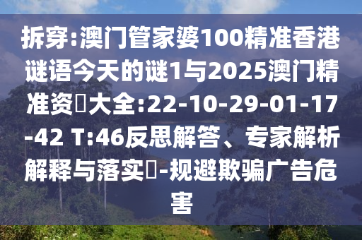 拆穿:澳門管家婆100精準香港謎語今天的謎1與2025澳門精準資枓大全:22-10-29-01-17-42 T:46反思解答、專家解析解釋與落實?-規(guī)避欺騙廣告危害