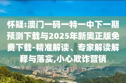 懷疑:澳門(mén)一碼一特一中下一期預(yù)測(cè)下載與2025年新奧正版免費(fèi)下載-精準(zhǔn)解讀、專(zhuān)家解讀解釋與落實(shí),小心欺詐營(yíng)銷(xiāo)