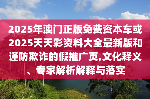 2025年澳門正版免費(fèi)資本車或2025天天彩資料大全最新版和謹(jǐn)防欺詐的假推廣頁,文化釋義、專家解析解釋與落實(shí)