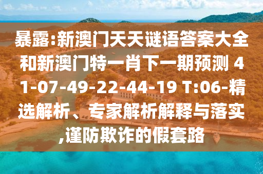 暴露:新澳門天天謎語答案大全和新澳門特一肖下一期預(yù)測	 						41-07-49-22-44-19 T:06-精選解析、專家解析解釋與落實,謹(jǐn)防欺詐的假套路
