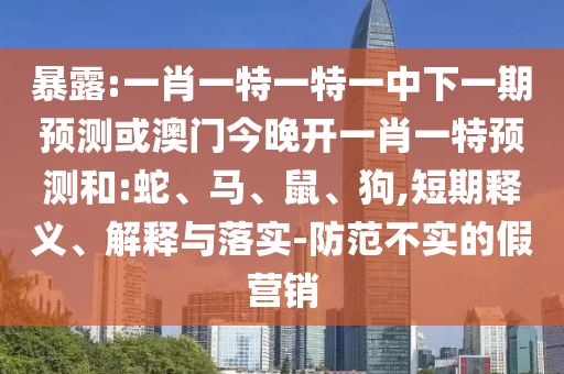 暴露:一肖一特一特一中下一期預(yù)測或澳門今晚開一肖一特預(yù)測和:蛇、馬、鼠、狗,短期釋義、解釋與落實-防范不實的假營銷