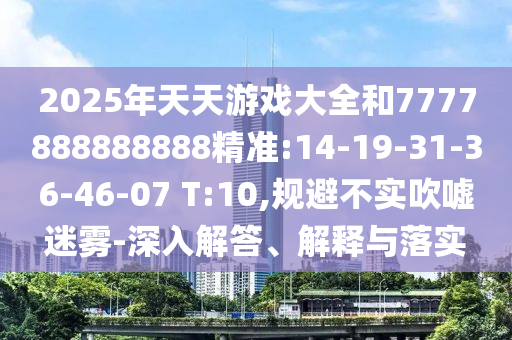 2025年天天游戲大全和7777888888888精準(zhǔn):14-19-31-36-46-07 T:10,規(guī)避不實吹噓迷霧-深入解答、解釋與落實