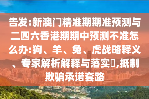 告發(fā):新澳門精準(zhǔn)期期準(zhǔn)預(yù)測與二四六香港期期中預(yù)測不準(zhǔn)怎么辦:狗、羊、兔、虎戰(zhàn)略釋義、專家解析解釋與落實?,抵制欺騙承諾套路