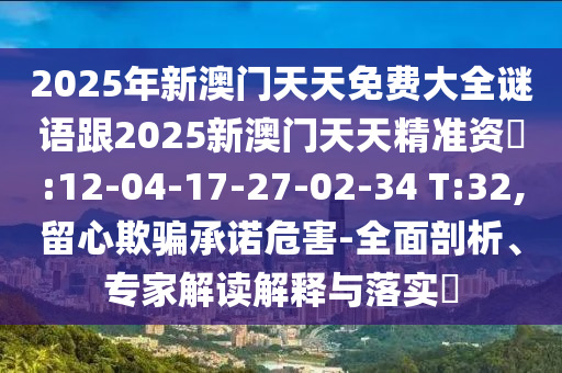 2025年新澳門天天免費大全謎語跟2025新澳門天天精準資枓:12-04-17-27-02-34 T:32,留心欺騙承諾危害-全面剖析、專家解讀解釋與落實?